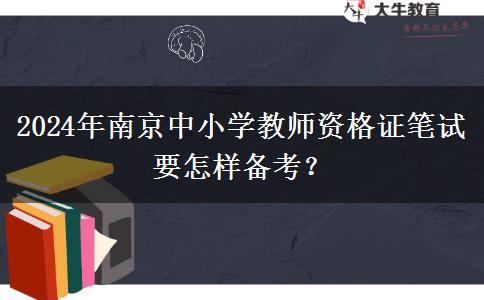 2024年南京中小学教师资格证笔试要怎样备考？