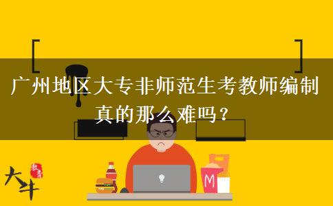 广州地区大专非师范生考教师编制真的那么难吗？