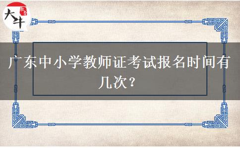 广东中小学教师证考试报名时间有几次？