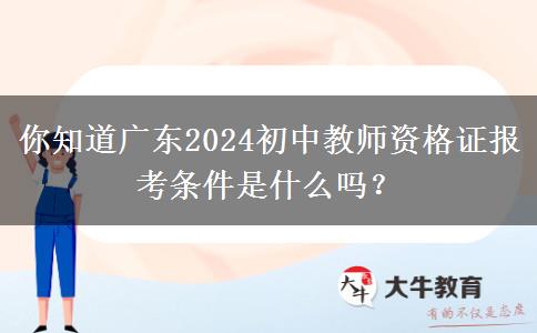 你知道广东2024初中教师资格证报考条件是什么吗？