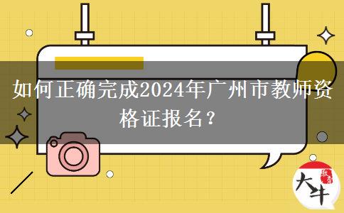如何正确完成2024年广州市教师资格证报名？