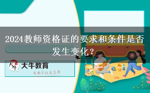 2024教师资格证的要求和条件是否发生变化？