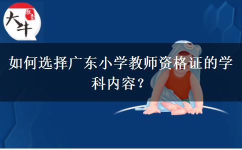 如何选择广东小学教师资格证的学科内容？