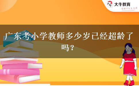 广东考小学教师多少岁已经超龄了吗？