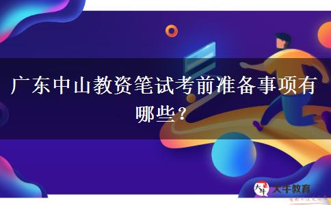 广东中山教资笔试考前准备事项有哪些？