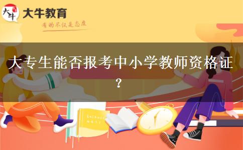 大专生能否报考中小学教师资格证？