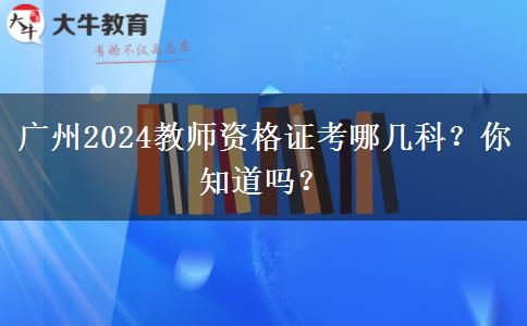 广州2024教师资格证考哪几科？你知道吗？