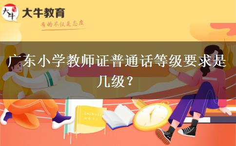 广东小学教师证普通话等级要求是几级？