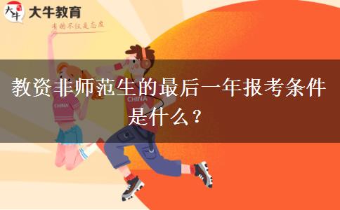 教资非师范生的最后一年报考条件是什么？