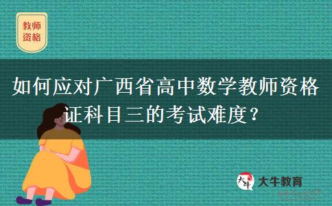 如何应对广西省高中数学教师资格证科目三的考试难度？