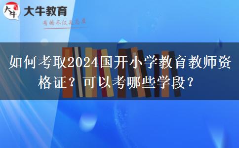 如何考取2024国开小学教育教师资格证？可以考哪些学段？