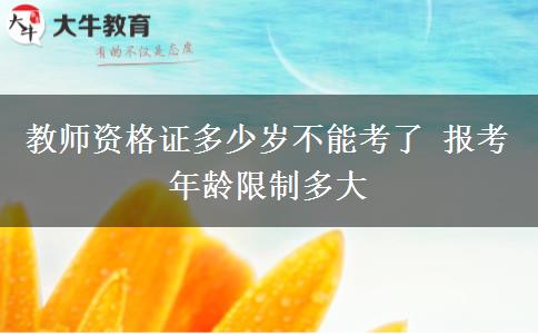 教师资格证多少岁不能考了 报考年龄限制多大