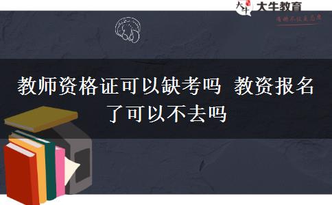 教师资格证可以缺考吗 教资报名了可以不去吗