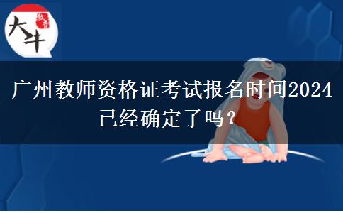 广州教师资格证考试报名时间2024已经确定了吗？