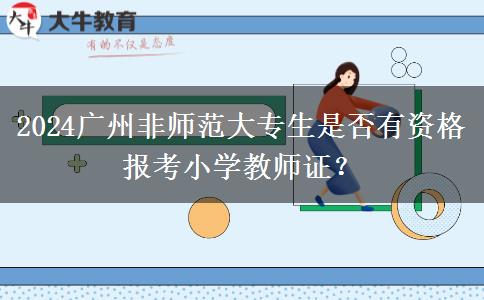 2024广州非师范大专生是否有资格报考小学教师证？