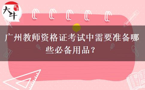 广州教师资格证考试中需要准备哪些必备用品？