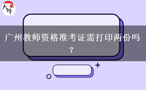 广州教师资格准考证需打印两份吗？