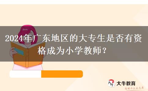 2024年广东地区的大专生是否有资格成为小学教师？