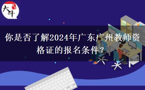 你是否了解2024年广东广州教师资格证的报名条件？