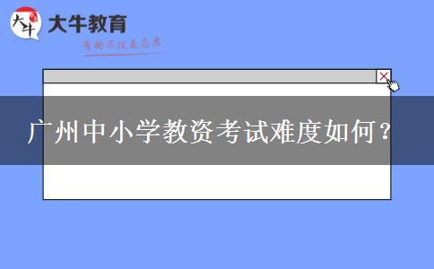 广州中小学教资考试难度如何？