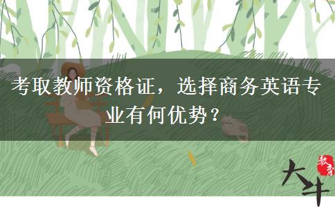 考取教师资格证，选择商务英语专业有何优势？
