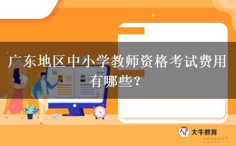 广东地区中小学教师资格考试费用有哪些？