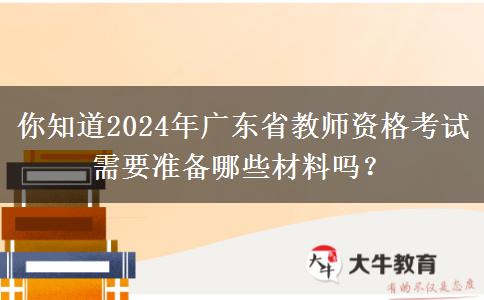 你知道2024年广东省教师资格考试需要准备哪些材料吗？