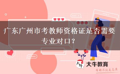 广东广州市考教师资格证是否需要专业对口？