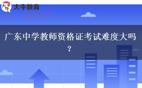 广东中学教师资格证考试难度大吗？