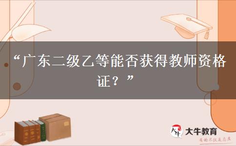 “广东二级乙等能否获得教师资格证？”