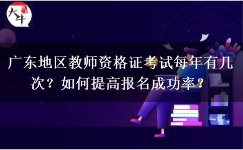 广东地区教师资格证考试每年有几次？如何提高报名成功率？