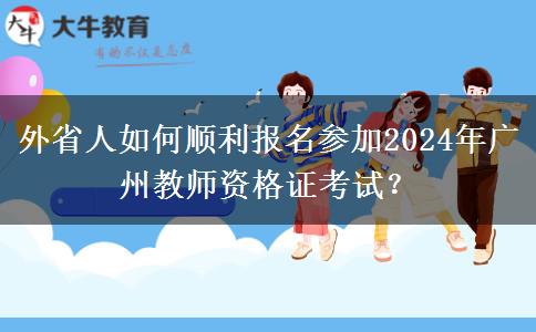 外省人如何顺利报名参加2024年广州教师资格证考试？