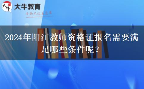 2024年阳江教师资格证报名需要满足哪些条件呢？