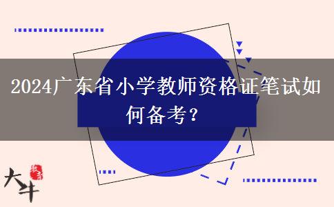 2024广东省小学教师资格证笔试如何备考？