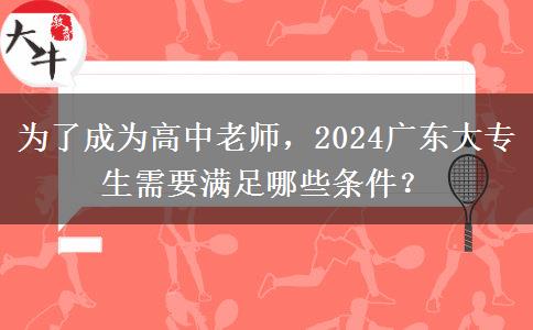 为了成为高中老师，2024广东大专生需要满足哪些条件？