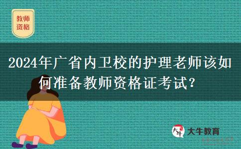 2024年广省内卫校的护理老师该如何准备教师资格证考试？