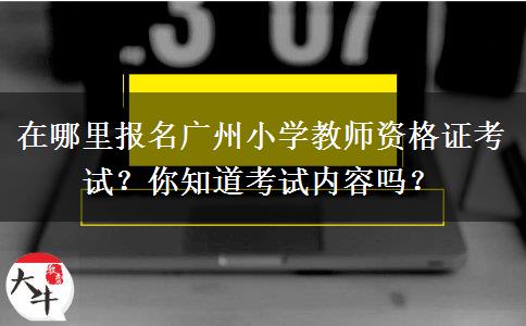 在哪里报名广州小学教师资格证考试？你知道考试内容吗？