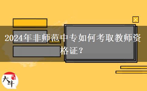 2024年非师范中专如何考取教师资格证？