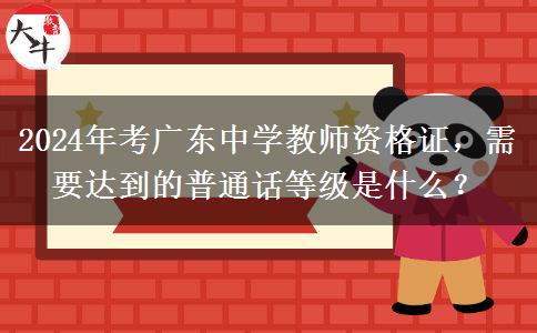 2024年考广东中学教师资格证，需要达到的普通话等级是什么？