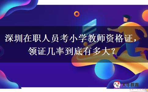 深圳在职人员考小学教师资格证，领证几率到底有多大？