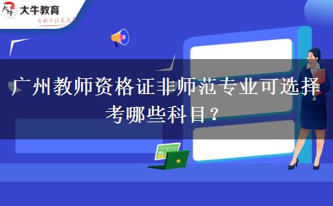 广州教师资格证非师范专业可选择考哪些科目？