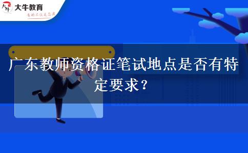 广东教师资格证笔试地点是否有特定要求？