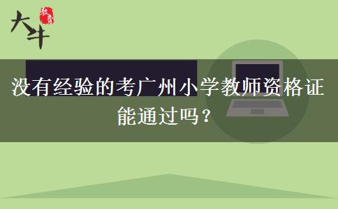 没有经验的考广州小学教师资格证能通过吗？