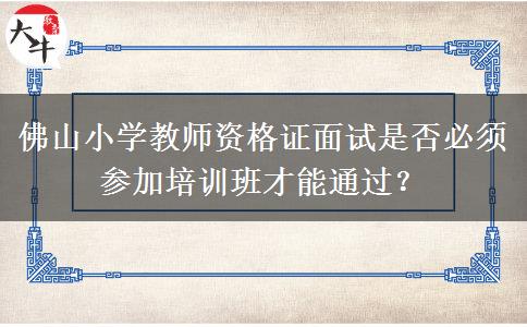 佛山小学教师资格证面试是否必须参加培训班才能通过？