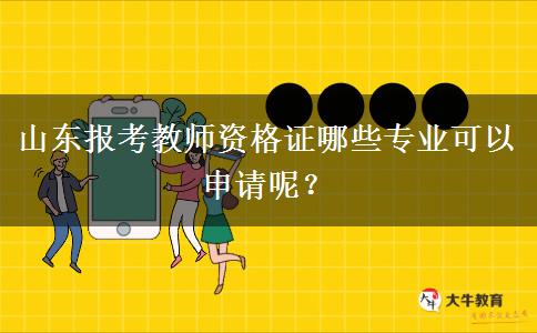 山东报考教师资格证哪些专业可以申请呢？