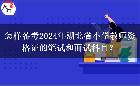 怎样备考2024年湖北省小学教师资格证的笔试和面试科目？