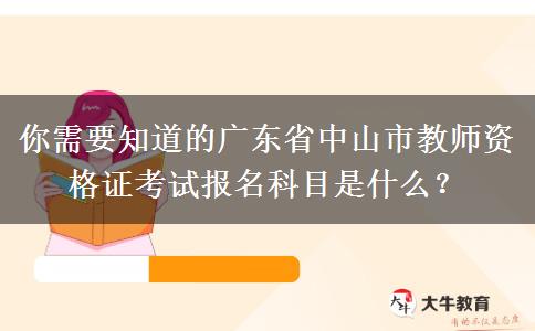 你需要知道的广东省中山市教师资格证考试报名科目是什么？