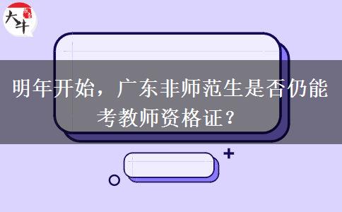 明年开始，广东非师范生是否仍能考教师资格证？