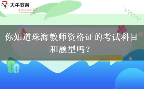 你知道珠海教师资格证的考试科目和题型吗？