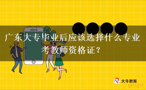 广东大专毕业后应该选择什么专业考教师资格证？